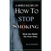 A SIMPLE RECIPE on HOW TO STOP SMOKING: Kick the Habit On Your Own Paperback, Independently Published