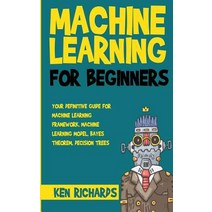 Machine Learning For Beginners - Your Definitive Guide for Machine Learning Framework Machine Learning Model Bayes Theorem Decision, Createspace Independent Publishing Platform