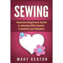 Sewing: Absolute Beginners Guide to Sewing with Speed Creativity and Mastery Paperback, Createspace Independent Publishing Platform