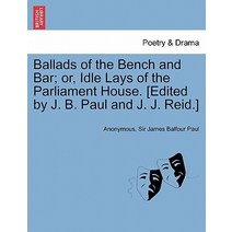 Ballads of the Bench and Bar; Or Idle Lays of the Parliament House. [Edited by J. B. Paul and J. J. R..., British Library, Historical Print Editions