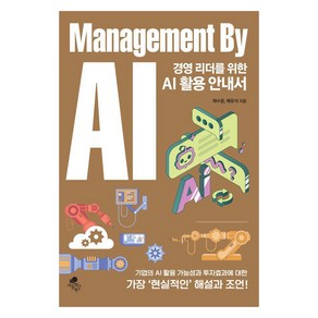 경영 리더를 위한 AI 활용 안내서: Management By AI:기업의 AI 활용 가능성과 투자효과에 대한 가장 현실적인 해설과 조언