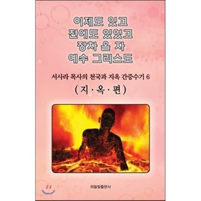 이제도 있고 전에도 있었고 장차 올 자 예수 그리스도 6:서사라 목사의 천국과 지옥 간증수기  지옥편, 하늘빛출판사