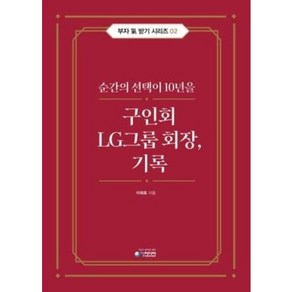 구인회 LG그룹 회장 기록:순간의 선택이 10년을, 청미디어, 구인회 LG그룹 회장, 기록, 이래호(저)