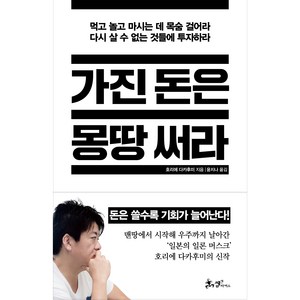 가진 돈은 몽땅 써라:먹고 놀고 마시는 데 목숨 걸어라. 다시 살 수 없는 것들에 투자하라., 쌤앤파커스, 호리에 다카후미